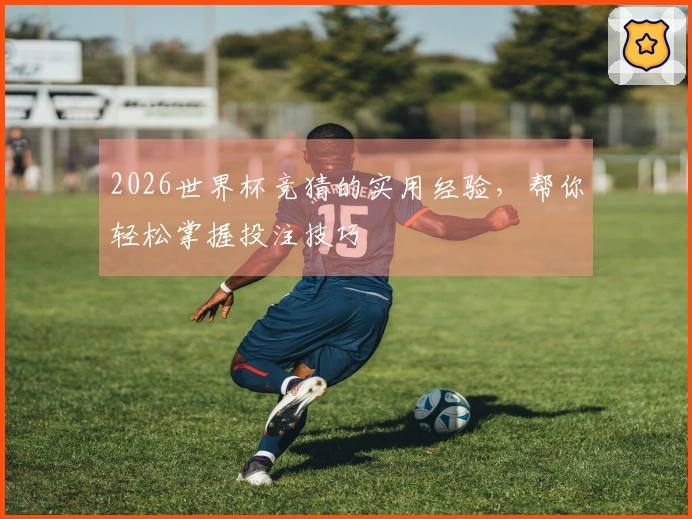 2026世界杯竞猜的实用经验，帮你轻松掌握投注技巧