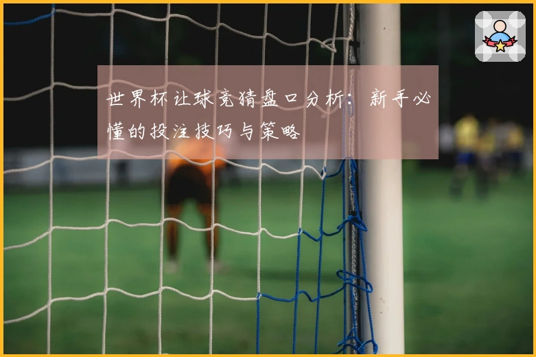 世界杯让球竞猜盘口分析：新手必懂的投注技巧与策略