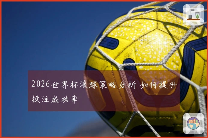 2026世界杯滚球策略分析 如何提升投注成功率