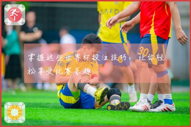 掌握这些世界杯投注技巧，让你轻松享受比赛乐趣