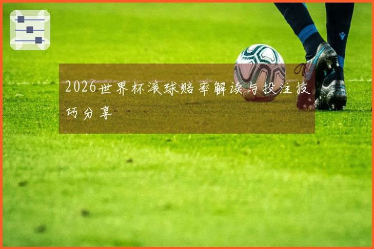 2026世界杯滚球赔率解读与投注技巧分享