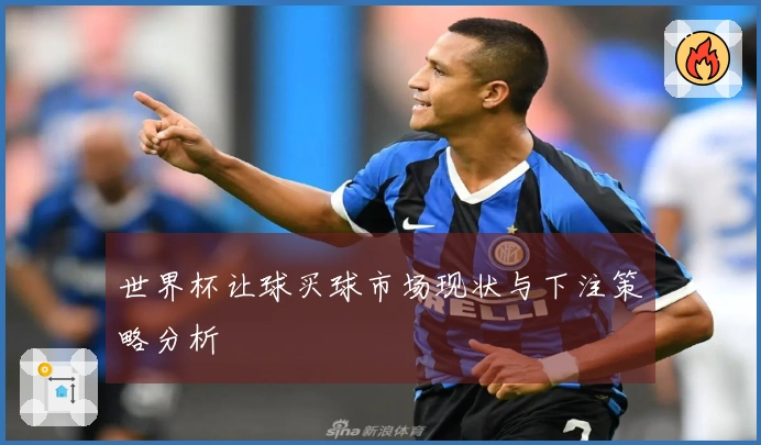 世界杯让球买球市场现状与下注策略分析