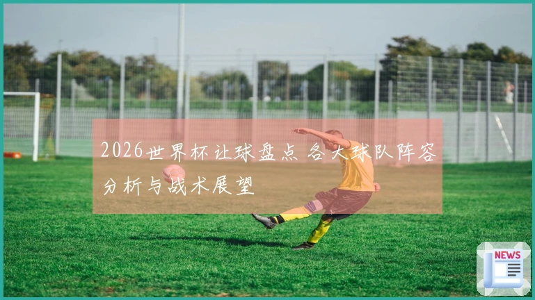 2026世界杯让球盘点 各大球队阵容分析与战术展望