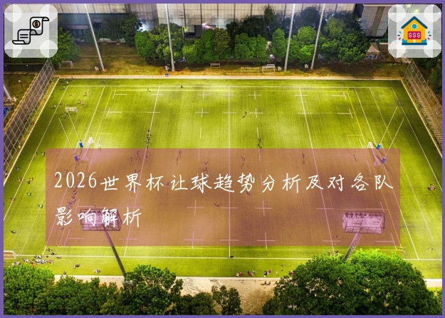 2026世界杯让球趋势分析及对各队影响解析