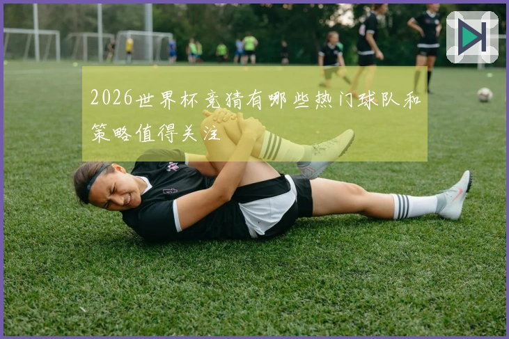 2026世界杯竞猜有哪些热门球队和策略值得关注