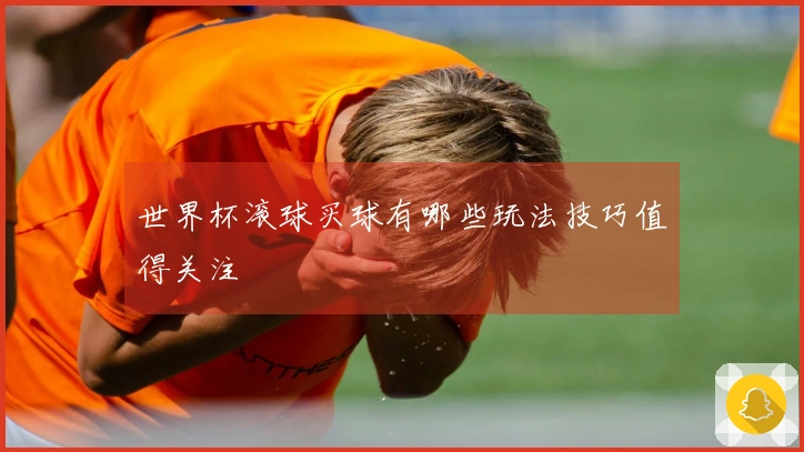 世界杯滚球买球有哪些玩法技巧值得关注
