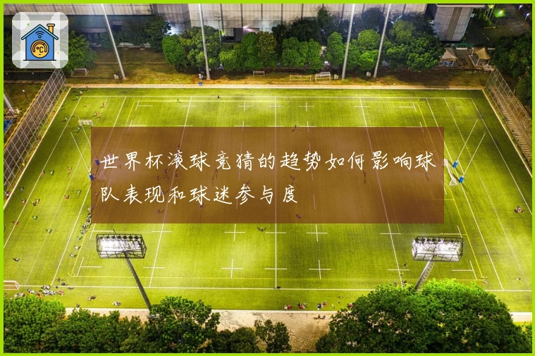 世界杯滚球竞猜的趋势如何影响球队表现和球迷参与度