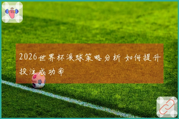 2026世界杯滚球策略分析 如何提升投注成功率
