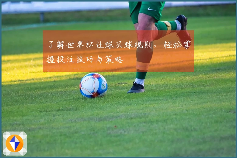 了解世界杯让球买球规则，轻松掌握投注技巧与策略