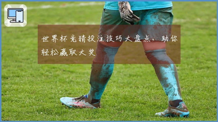 世界杯竞猜投注技巧大盘点，助你轻松赢取大奖