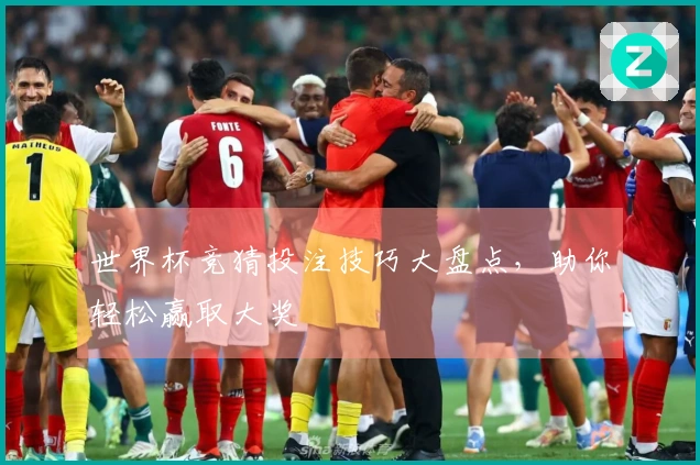 世界杯竞猜投注技巧大盘点，助你轻松赢取大奖