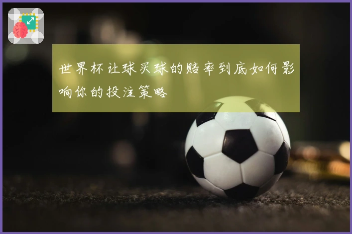 世界杯让球买球的赔率到底如何影响你的投注策略