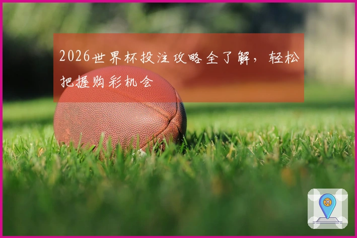 2026世界杯投注攻略全了解，轻松把握购彩机会