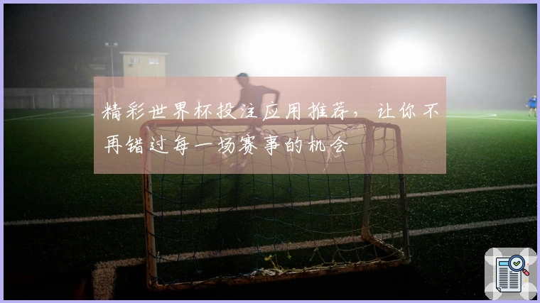 精彩世界杯投注应用推荐，让你不再错过每一场赛事的机会