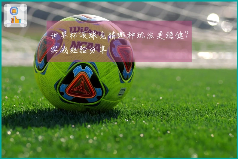 世界杯滚球竞猜哪种玩法更稳健？实战经验分享