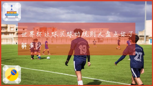 世界杯让球买球的规则大盘点你了解多少