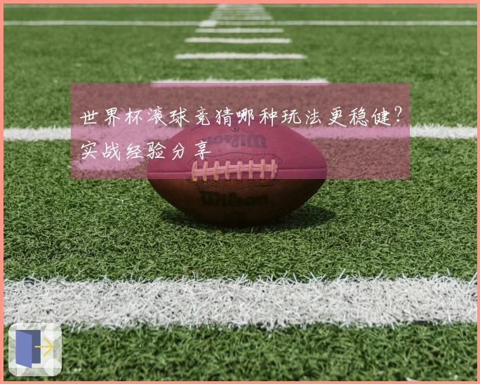 世界杯滚球竞猜哪种玩法更稳健？实战经验分享