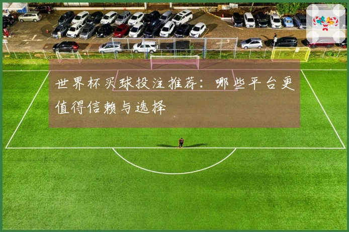 世界杯买球投注推荐：哪些平台更值得信赖与选择