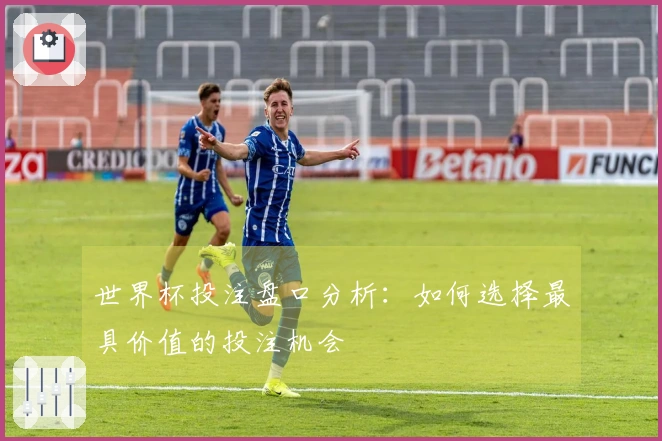 世界杯投注盘口分析：如何选择最具价值的投注机会