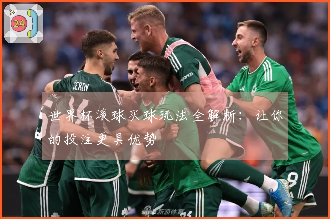 世界杯滚球买球玩法全解析：让你的投注更具优势