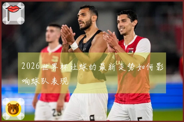 2026世界杯让球的最新走势如何影响球队表现