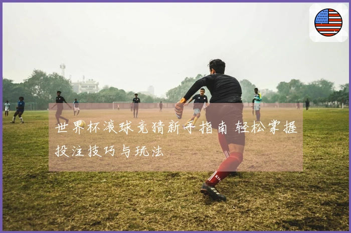 世界杯滚球竞猜新手指南 轻松掌握投注技巧与玩法