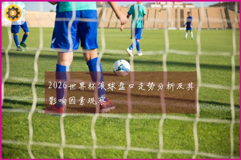 2026世界杯滚球盘口走势分析及其影响因素观察