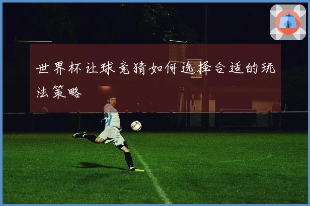 世界杯让球竞猜如何选择合适的玩法策略