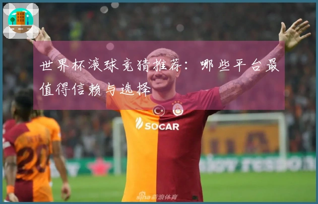 世界杯滚球竞猜推荐：哪些平台最值得信赖与选择