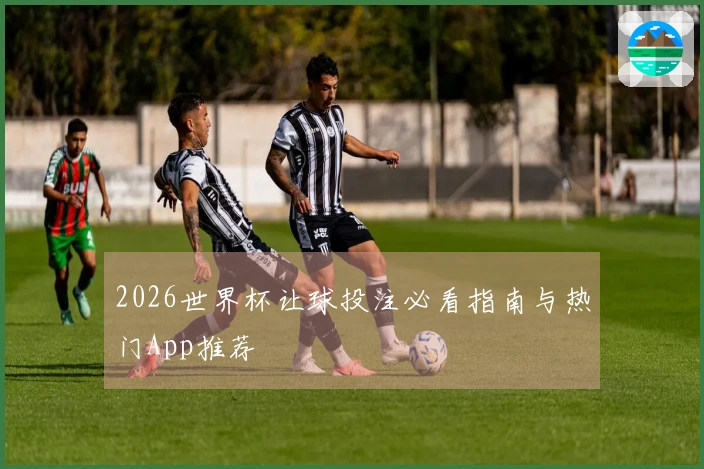 2026世界杯让球投注必看指南与热门App推荐