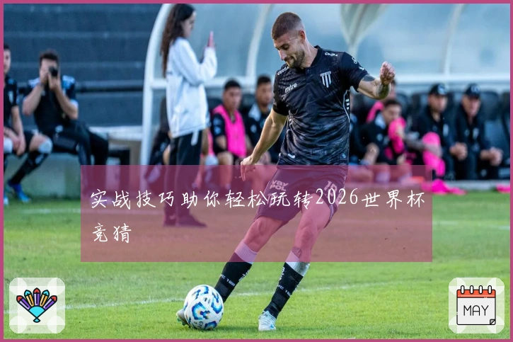 实战技巧助你轻松玩转2026世界杯竞猜