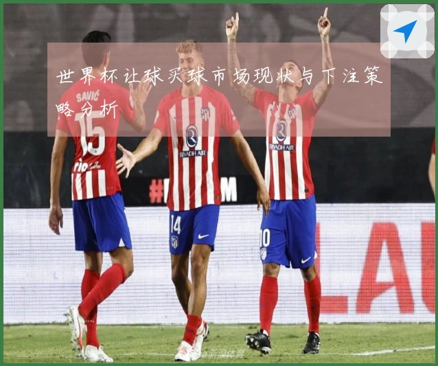 世界杯让球买球市场现状与下注策略分析