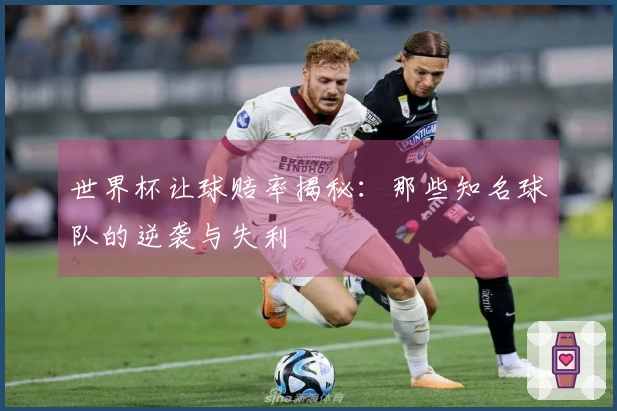 世界杯让球赔率揭秘：那些知名球队的逆袭与失利