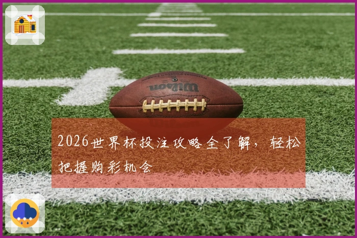 2026世界杯投注攻略全了解，轻松把握购彩机会