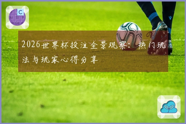 2026世界杯投注全景观察:热门玩法与玩家心得分享