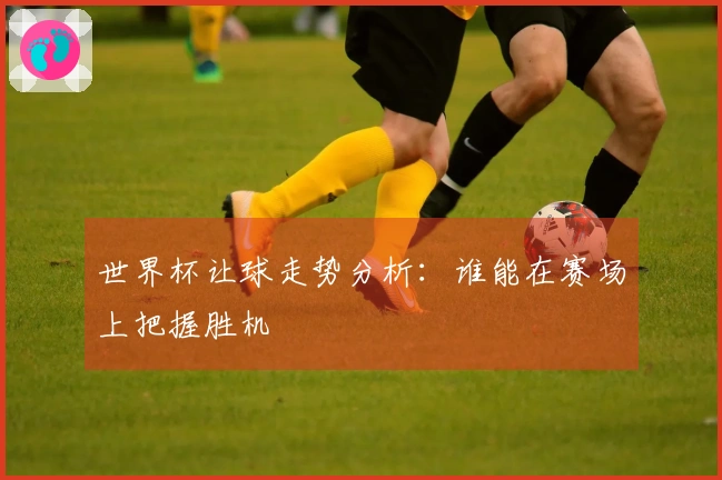世界杯让球走势分析：谁能在赛场上把握胜机
