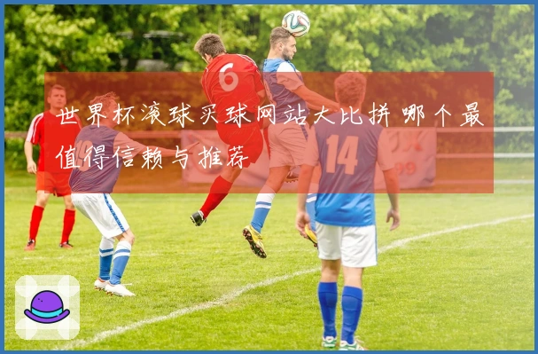 世界杯滚球买球网站大比拼 哪个最值得信赖与推荐