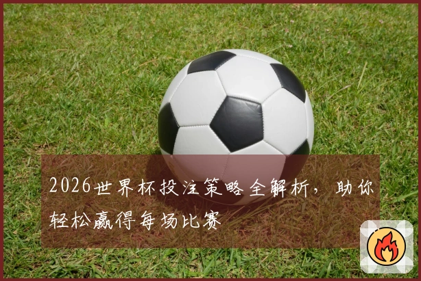 2026世界杯投注策略全解析，助你轻松赢得每场比赛
