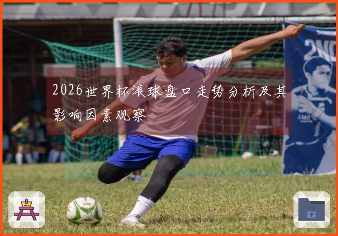 2026世界杯滚球盘口走势分析及其影响因素观察