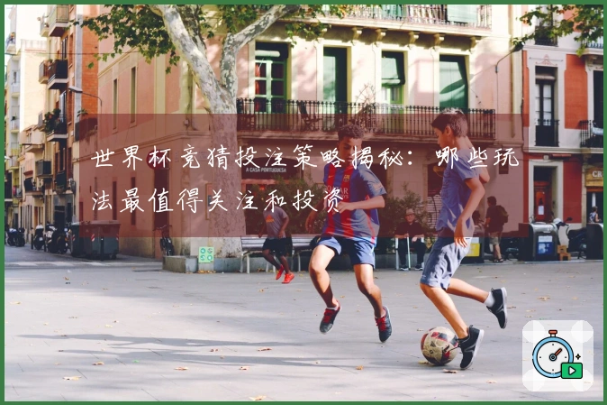 世界杯竞猜投注策略揭秘：哪些玩法最值得关注和投资