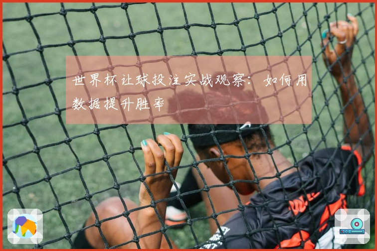 世界杯让球投注实战观察：如何用数据提升胜率