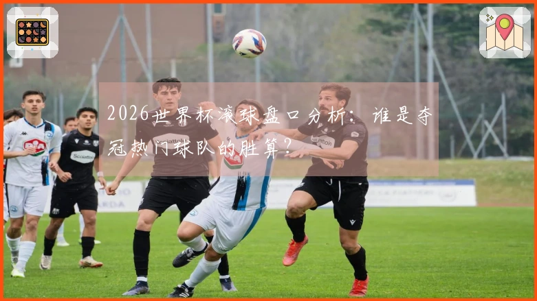 2026世界杯滚球盘口分析：谁是夺冠热门球队的胜算？