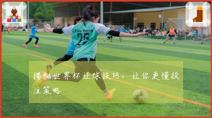 揭秘世界杯让球技巧，让你更懂投注策略